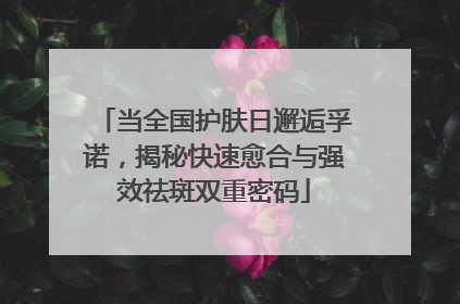 当全国护肤日邂逅孚诺，揭秘快速愈合与强效祛斑双重密码