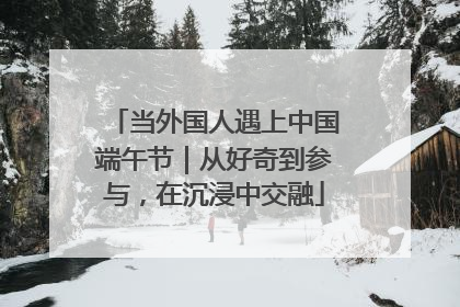 当外国人遇上中国端午节｜从好奇到参与，在沉浸中交融