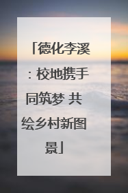 德化李溪：校地携手同筑梦 共绘乡村新图景
