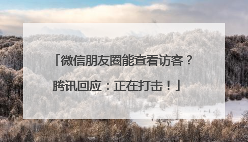 微信朋友圈能查看访客？腾讯回应：正在打击！