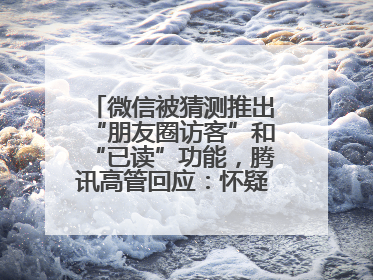 微信被猜测推出“朋友圈访客”和“已读”功能，腾讯高管回应：怀疑有人特意反复翻炒流量