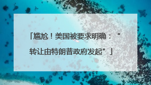 尴尬！美国被要求明确：“转让由特朗普政府发起”
