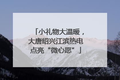 小礼物大温暖，大唐绍兴江滨热电点亮“微心愿”