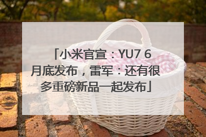 小米官宣：YU7 6月底发布，雷军：还有很多重磅新品一起发布