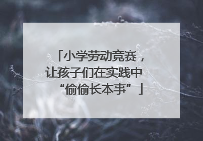 小学劳动竞赛，让孩子们在实践中“偷偷长本事”