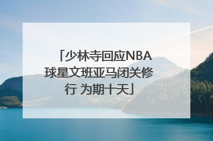 少林寺回应NBA球星文班亚马闭关修行 为期十天