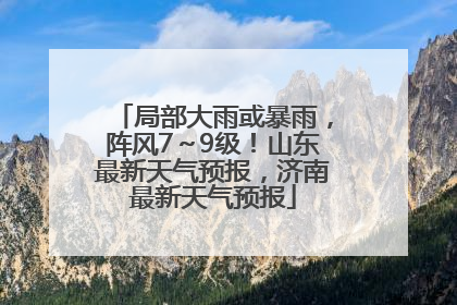 局部大雨或暴雨，阵风7～9级！山东最新天气预报，济南最新天气预报