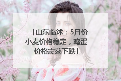 山东临沭：5月份小麦价格稳定，鸡蛋价格震荡下跌
