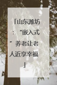 山东潍坊：“嵌入式”养老让老人近享幸福