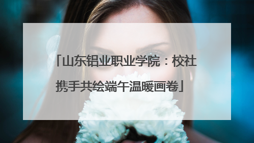 山东铝业职业学院：校社携手共绘端午温暖画卷