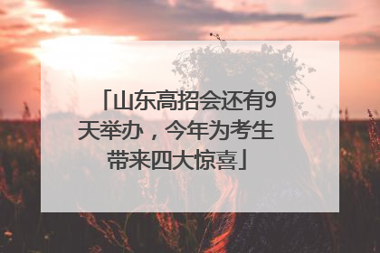 山东高招会还有9天举办，今年为考生带来四大惊喜