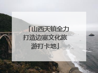 山西天镇全力打造边塞文化旅游打卡地