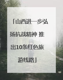 山西进一步弘扬抗战精神 推出10条红色旅游线路