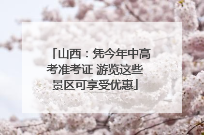 山西：凭今年中高考准考证 游览这些景区可享受优惠