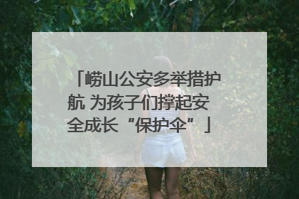 崂山公安多举措护航 为孩子们撑起安全成长“保护伞”