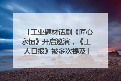 工业题材话剧《匠心永恒》开启巡演，《工人日报》被多次提及