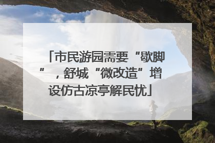 市民游园需要“歇脚”，舒城“微改造”增设仿古凉亭解民忧