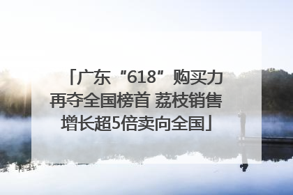 广东“618”购买力再夺全国榜首 荔枝销售增长超5倍卖向全国