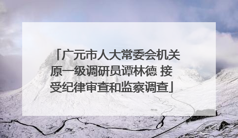 广元市人大常委会机关原一级调研员谭林德 接受纪律审查和监察调查