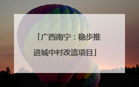 广西南宁：稳步推进城中村改造项目