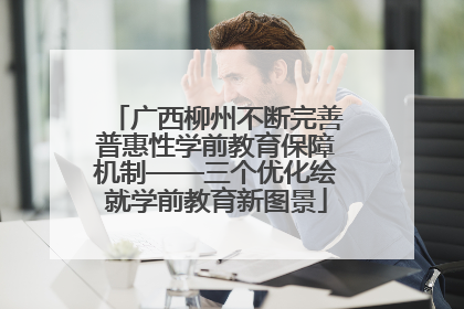 广西柳州不断完善普惠性学前教育保障机制——三个优化绘就学前教育新图景