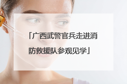 广西武警官兵走进消防救援队参观见学