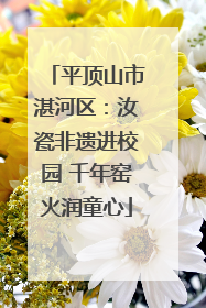 平顶山市湛河区：汝瓷非遗进校园 千年窑火润童心