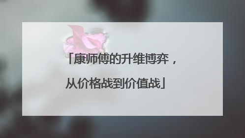 康师傅的升维博弈，从价格战到价值战