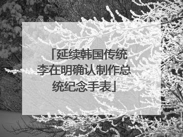 延续韩国传统 李在明确认制作总统纪念手表