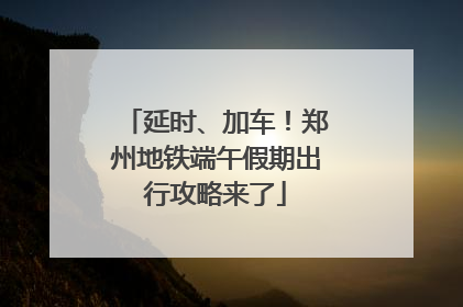 延时、加车！郑州地铁端午假期出行攻略来了