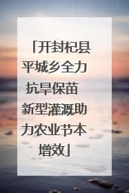 开封杞县平城乡全力抗旱保苗 新型灌溉助力农业节本增效
