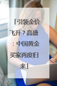 引领金价飞升？高盛：中国黄金买家再度归来