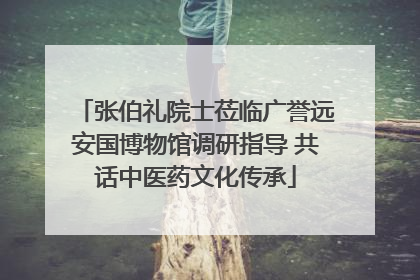 张伯礼院士莅临广誉远安国博物馆调研指导 共话中医药文化传承