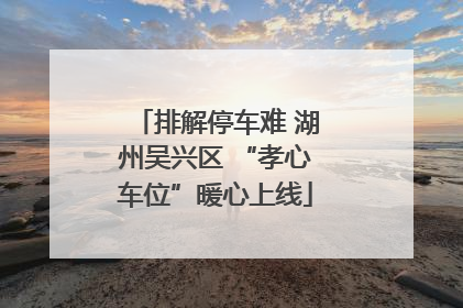 排解停车难 湖州吴兴区 “孝心车位”暖心上线