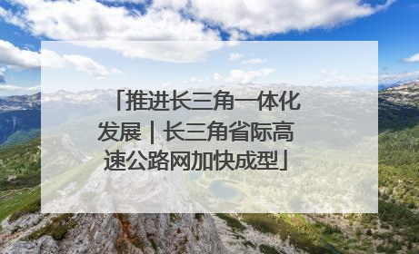 推进长三角一体化发展｜长三角省际高速公路网加快成型