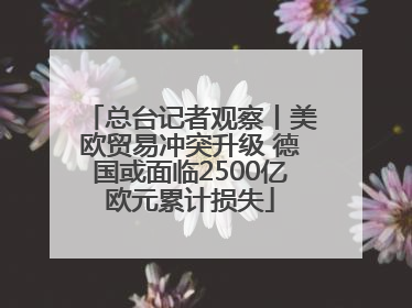 总台记者观察丨美欧贸易冲突升级 德国或面临2500亿欧元累计损失