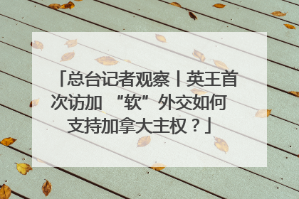 总台记者观察丨英王首次访加 “软”外交如何支持加拿大主权？