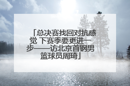总决赛找回对抗感觉 下赛季要更进一步——访北京首钢男篮球员周琦