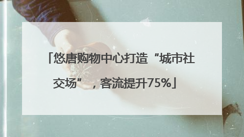 悠唐购物中心打造“城市社交场”，客流提升75%