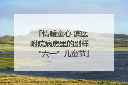 情暖童心 滨医附院病房里的别样“六一”儿童节