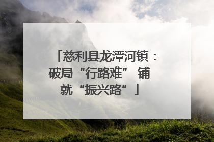 慈利县龙潭河镇：破局“行路难” 铺就“振兴路”