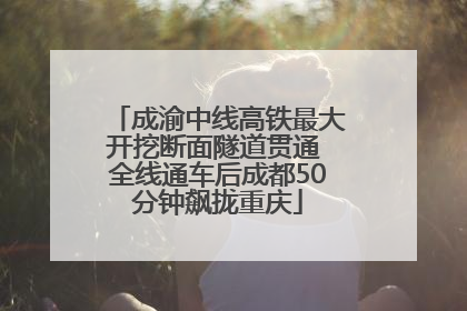 成渝中线高铁最大开挖断面隧道贯通 全线通车后成都50分钟飙拢重庆