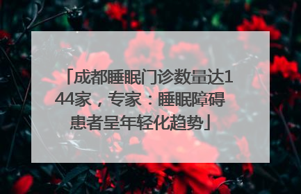 成都睡眠门诊数量达144家，专家：睡眠障碍患者呈年轻化趋势