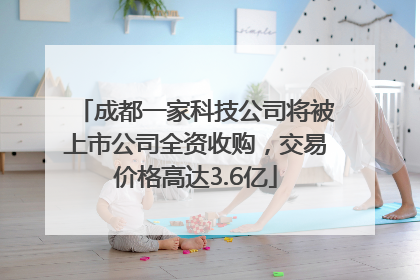 成都一家科技公司将被上市公司全资收购，交易价格高达3.6亿