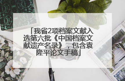 我省2项档案文献入选第六批《中国档案文献遗产名录》，包含袁隆平论文手稿