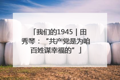 我们的1945｜田秀琴：“共产党是为咱百姓谋幸福的”