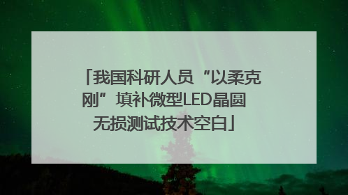 我国科研人员“以柔克刚”填补微型LED晶圆无损测试技术空白