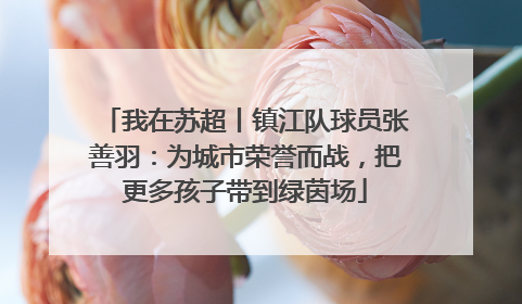 我在苏超丨镇江队球员张善羽：为城市荣誉而战，把更多孩子带到绿茵场