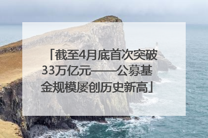 截至4月底首次突破33万亿元——公募基金规模屡创历史新高