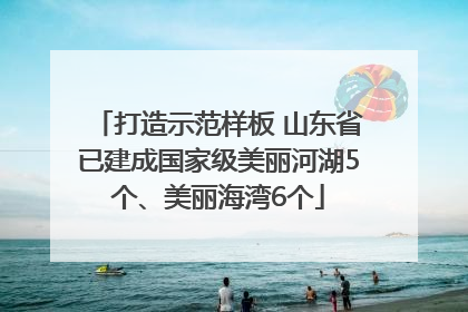 打造示范样板 山东省已建成国家级美丽河湖5个、美丽海湾6个